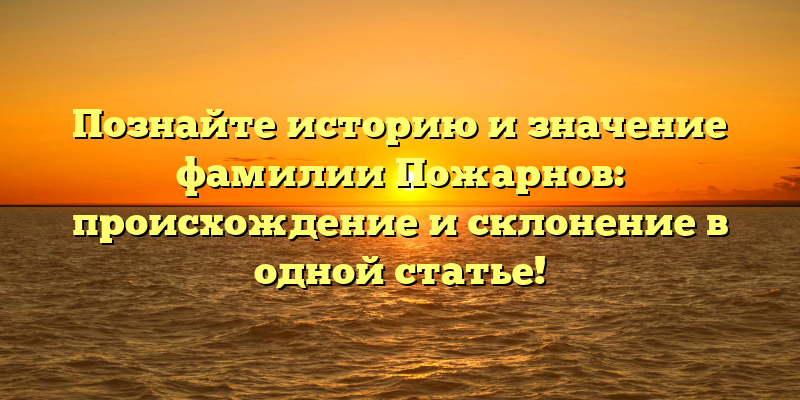 Познайте историю и значение фамилии Пожарнов: происхождение и склонение в одной статье!