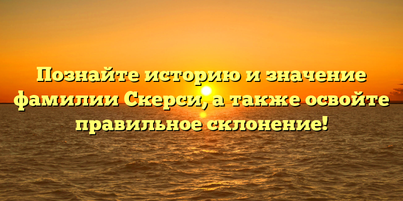 Познайте историю и значение фамилии Скерси, а также освойте правильное склонение!