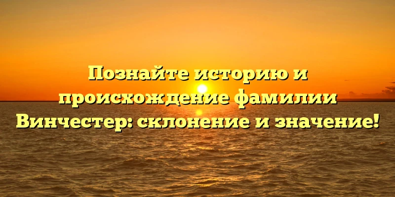 Познайте историю и происхождение фамилии Винчестер: склонение и значение! Познайте историю и происхождение фамилии Винчестер: склонение и значение!