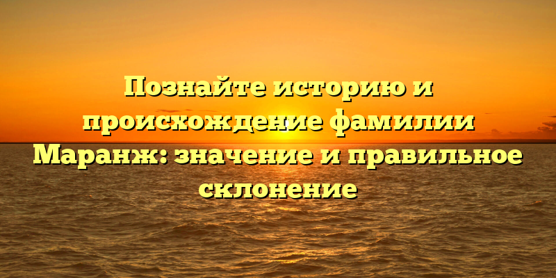 Познайте историю и происхождение фамилии Маранж: значение и правильное склонение