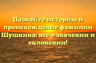 Познайте историю и происхождение фамилии Шушкина: все о значении и склонении!