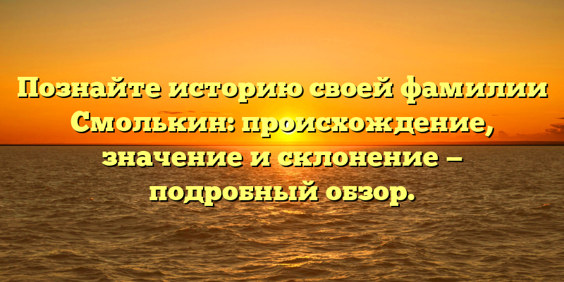 Познайте историю своей фамилии Смолькин: происхождение, значение и склонение — подробный обзор.