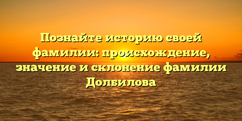 Познайте историю своей фамилии: происхождение, значение и склонение фамилии Долбилова