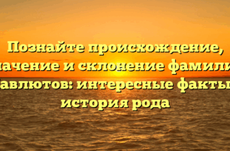 Познайте происхождение, значение и склонение фамилии Мавлютов: интересные факты и история рода