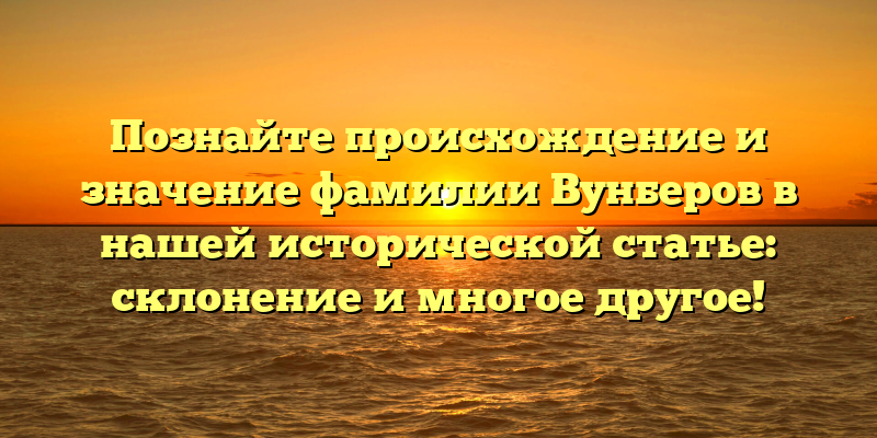 Познайте происхождение и значение фамилии Вунберов в нашей исторической статье: склонение и многое другое!