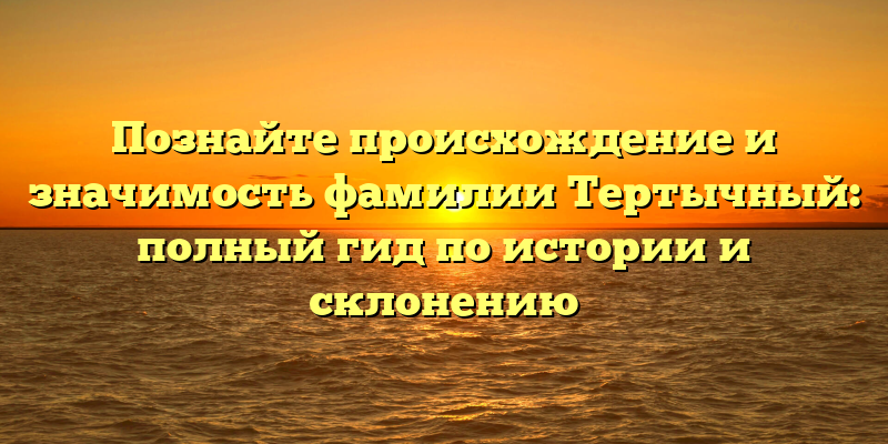 Познайте происхождение и значимость фамилии Тертычный: полный гид по истории и склонению
