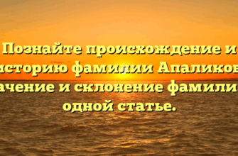 Познайте происхождение и историю фамилии Апаликов: значение и склонение фамилии в одной статье.