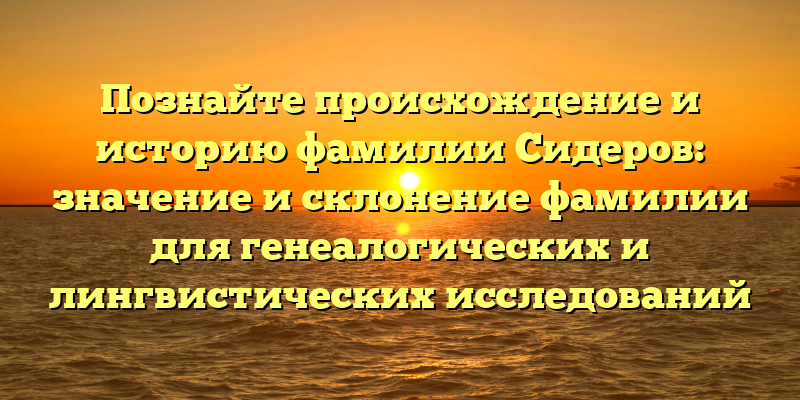Познайте происхождение и историю фамилии Сидеров: значение и склонение фамилии для генеалогических и лингвистических исследований