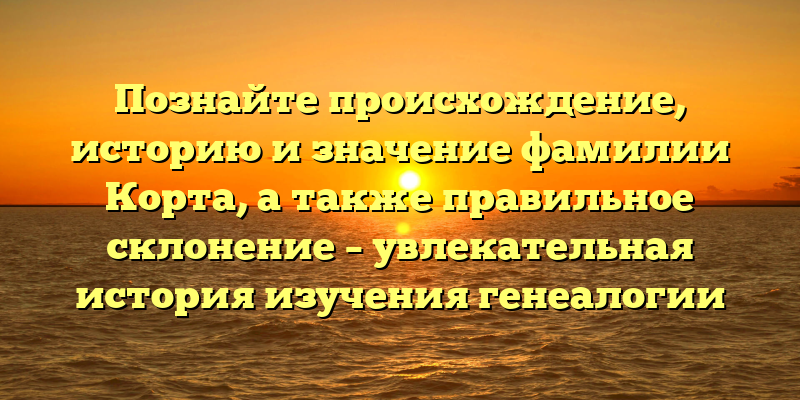 Познайте происхождение, историю и значение фамилии Корта, а также правильное склонение – увлекательная история изучения генеалогии