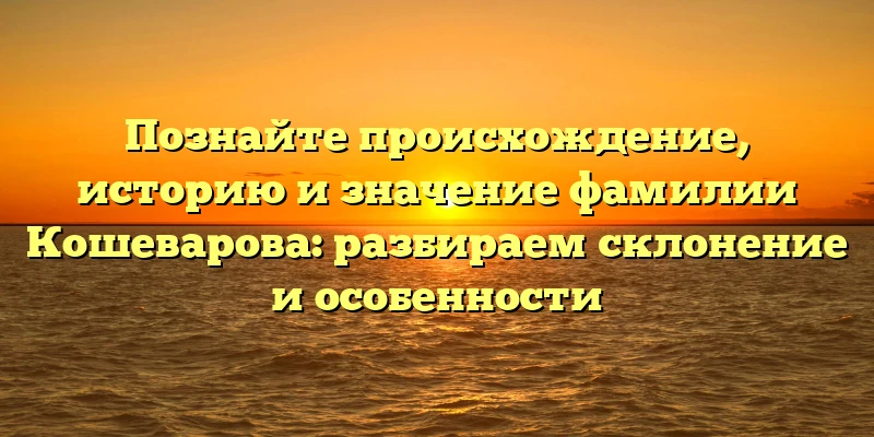 Познайте происхождение, историю и значение фамилии Кошеварова: разбираем склонение и особенности Познайте происхождение, историю и значение фамилии Кошеварова: разбираем склонение и особенности