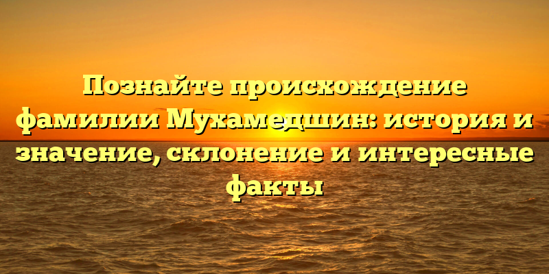 Познайте происхождение фамилии Мухамедшин: история и значение, склонение и интересные факты