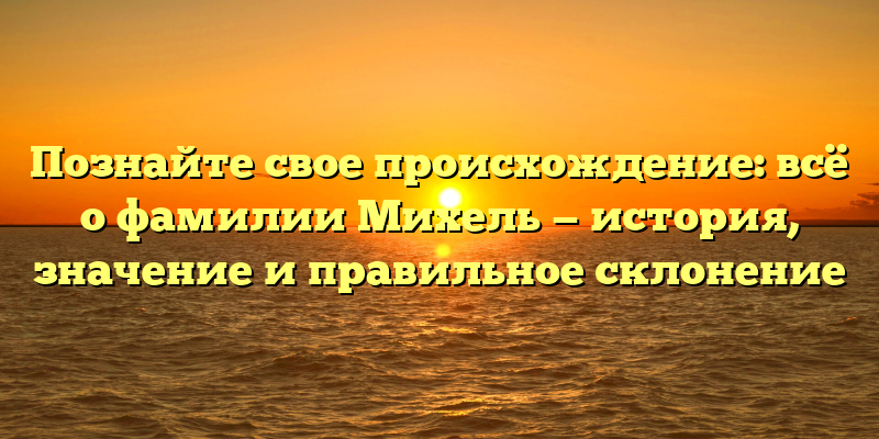 Познайте свое происхождение: всё о фамилии Михель — история, значение и правильное склонение
