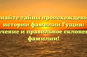 Познайте тайны происхождения и истории фамилии Гущин: значение и правильное склонение фамилии!