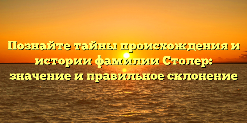 Познайте тайны происхождения и истории фамилии Столер: значение и правильное склонение