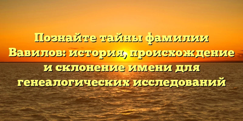 Познайте тайны фамилии Вавилов: история, происхождение и склонение имени для генеалогических исследований Познайте тайны фамилии Вавилов: история, происхождение и склонение имени для генеалогических исследований