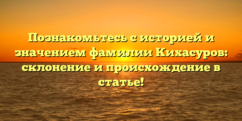 Познакомьтесь с историей и значением фамилии Кихасуров: склонение и происхождение в статье!