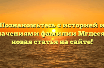 Познакомьтесь с историей и значениями фамилии Мгдесян: новая статья на сайте!