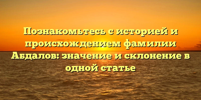 Познакомьтесь с историей и происхождением фамилии Абдалов: значение и склонение в одной статье Познакомьтесь с историей и происхождением фамилии Абдалов: значение и склонение в одной статье
