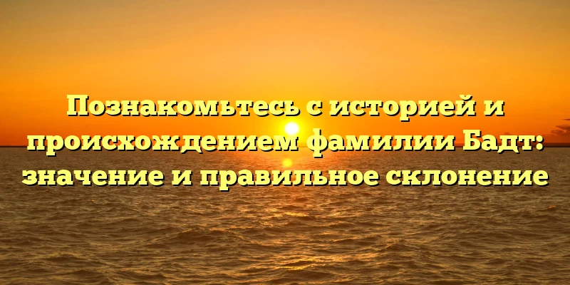 Познакомьтесь с историей и происхождением фамилии Бадт: значение и правильное склонение Познакомьтесь с историей и происхождением фамилии Бадт: значение и правильное склонение