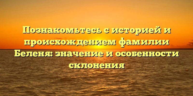 Познакомьтесь с историей и происхождением фамилии Беленя: значение и особенности склонения Познакомьтесь с историей и происхождением фамилии Беленя: значение и особенности склонения