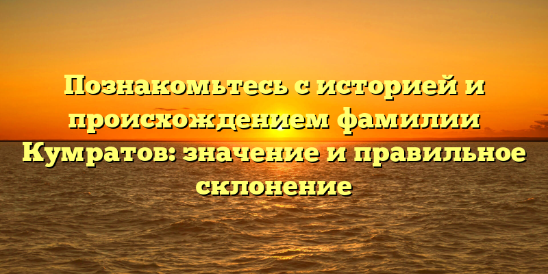 Познакомьтесь с историей и происхождением фамилии Кумратов: значение и правильное склонение