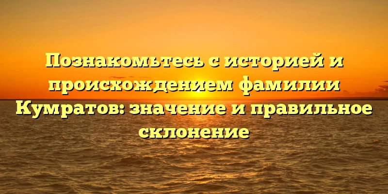 Познакомьтесь с историей и происхождением фамилии Кумратов: значение и правильное склонение Познакомьтесь с историей и происхождением фамилии Кумратов: значение и правильное склонение