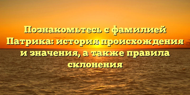Познакомьтесь с фамилией Патрика: история происхождения и значения, а также правила склонения Познакомьтесь с фамилией Патрика: история происхождения и значения, а также правила склонения
