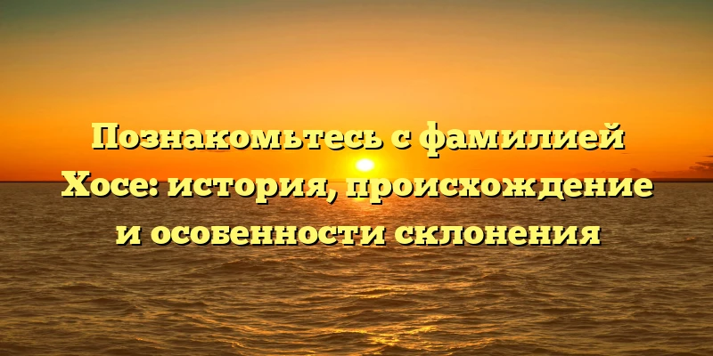 Познакомьтесь с фамилией Хосе: история, происхождение и особенности склонения Познакомьтесь с фамилией Хосе: история, происхождение и особенности склонения