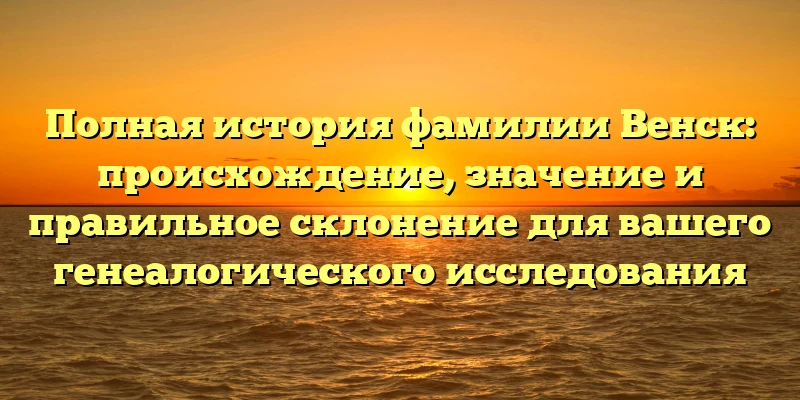 Полная история фамилии Венск: происхождение, значение и правильное склонение для вашего генеалогического исследования Полная история фамилии Венск: происхождение, значение и правильное склонение для вашего генеалогического исследования