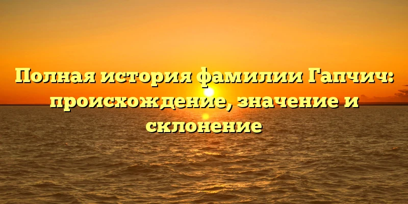 Полная история фамилии Гапчич: происхождение, значение и склонение Полная история фамилии Гапчич: происхождение, значение и склонение