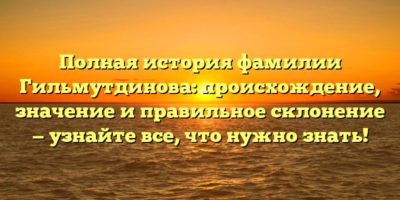 Полная история фамилии Гильмутдинова: происхождение, значение и правильное склонение — узнайте все, что нужно знать!