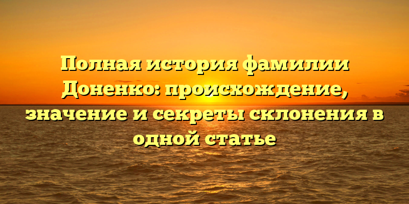 Полная история фамилии Доненко: происхождение, значение и секреты склонения в одной статье