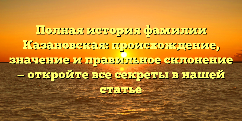 Полная история фамилии Казановская: происхождение, значение и правильное склонение — откройте все секреты в нашей статье