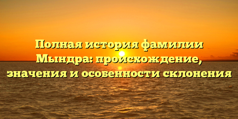 Полная история фамилии Мындра: происхождение, значения и особенности склонения