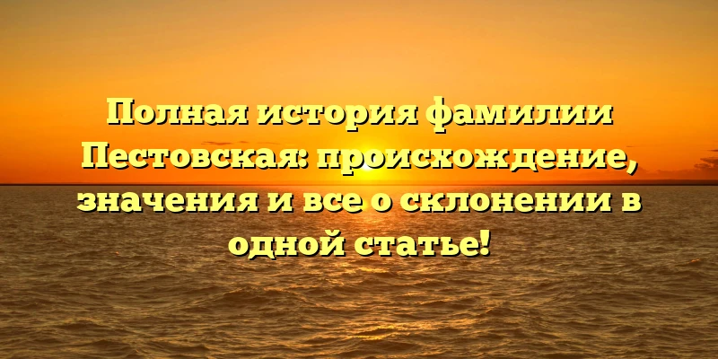 Полная история фамилии Пестовская: происхождение, значения и все о склонении в одной статье! Полная история фамилии Пестовская: происхождение, значения и все о склонении в одной статье!