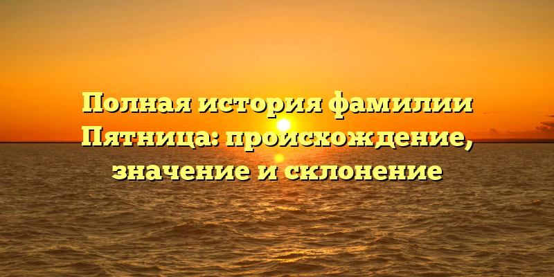 Полная история фамилии Пятница: происхождение, значение и склонение