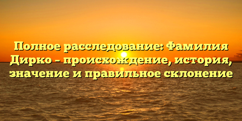 Полное расследование: Фамилия Дирко – происхождение, история, значение и правильное склонение
