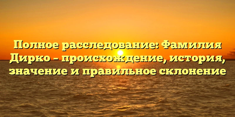 Полное расследование: Фамилия Дирко – происхождение, история, значение и правильное склонение Полное расследование: Фамилия Дирко – происхождение, история, значение и правильное склонение