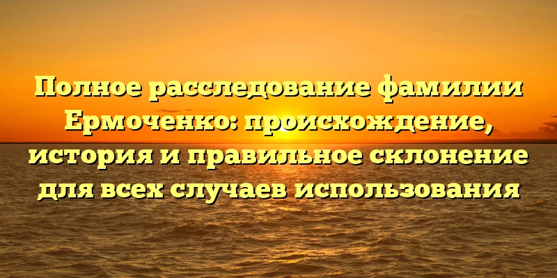 Полное расследование фамилии Ермоченко: происхождение, история и правильное склонение для всех случаев использования Полное расследование фамилии Ермоченко: происхождение, история и правильное склонение для всех случаев использования