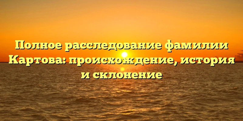 Полное расследование фамилии Картова: происхождение, история и склонение Полное расследование фамилии Картова: происхождение, история и склонение