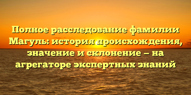 Полное расследование фамилии Магуль: история происхождения, значение и склонение — на агрегаторе экспертных знаний