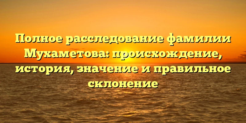 Полное расследование фамилии Мухаметова: происхождение, история, значение и правильное склонение Полное расследование фамилии Мухаметова: происхождение, история, значение и правильное склонение
