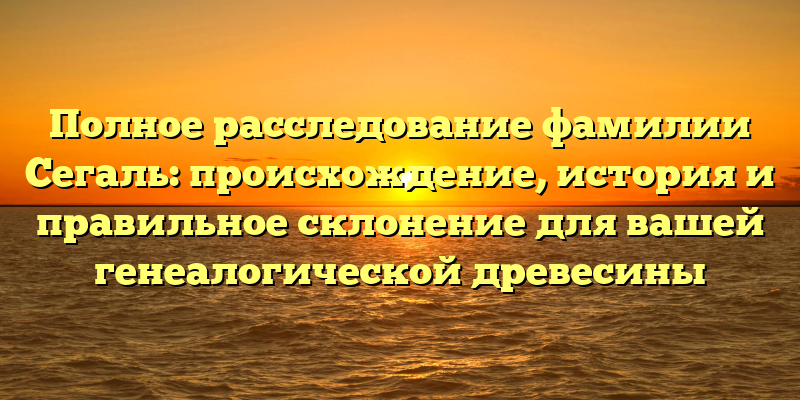 Полное расследование фамилии Сегаль: происхождение, история и правильное склонение для вашей генеалогической древесины