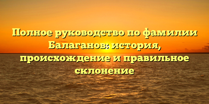 Полное руководство по фамилии Балаганов: история, происхождение и правильное склонение
