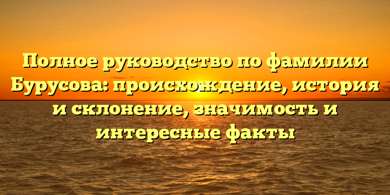 Полное руководство по фамилии Бурусова: происхождение, история и склонение, значимость и интересные факты
