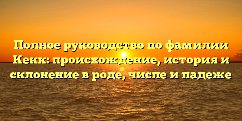 Полное руководство по фамилии Кекк: происхождение, история и склонение в роде, числе и падеже