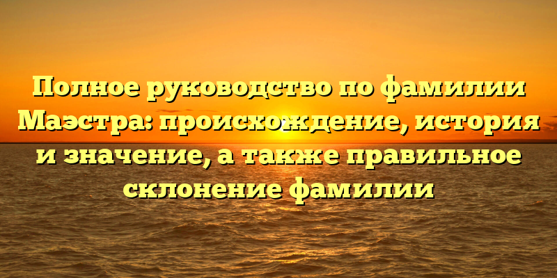 Полное руководство по фамилии Маэстра: происхождение, история и значение, а также правильное склонение фамилии