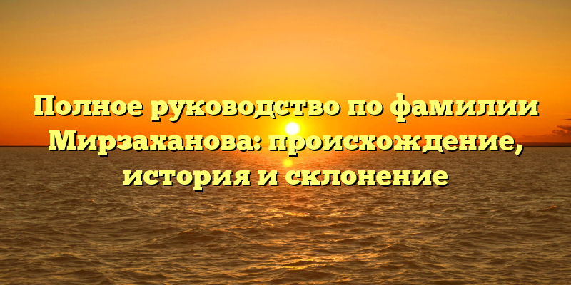 Полное руководство по фамилии Мирзаханова: происхождение, история и склонение