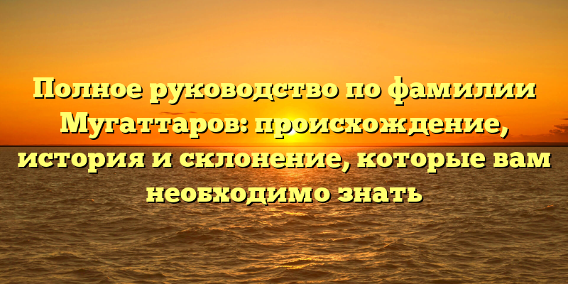 Полное руководство по фамилии Мугаттаров: происхождение, история и склонение, которые вам необходимо знать