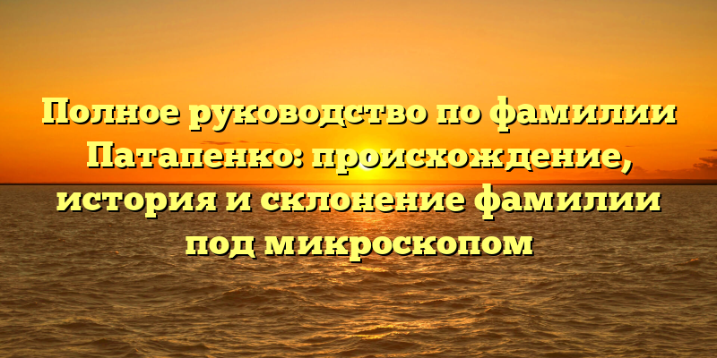 Полное руководство по фамилии Патапенко: происхождение, история и склонение фамилии под микроскопом